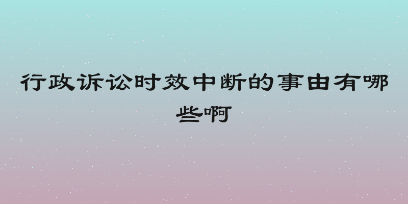 行政诉讼时效中断的事由有哪些啊