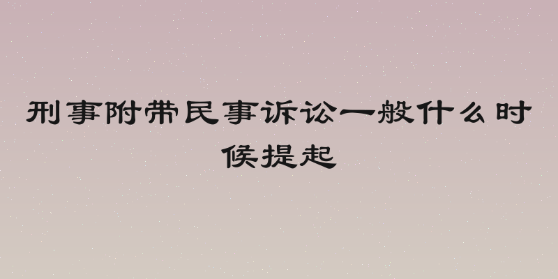 刑事附带民事诉讼一般什么时候提起