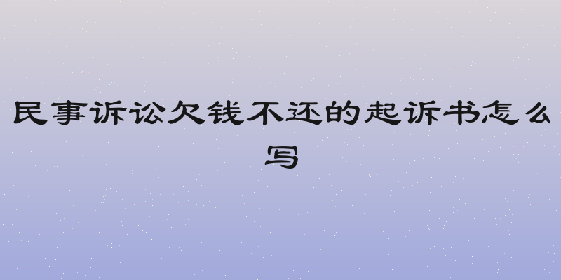 民事诉讼欠钱不还的起诉书怎么写