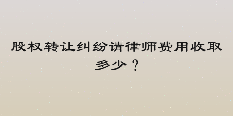 股权转让纠纷请律师费用收取多少？