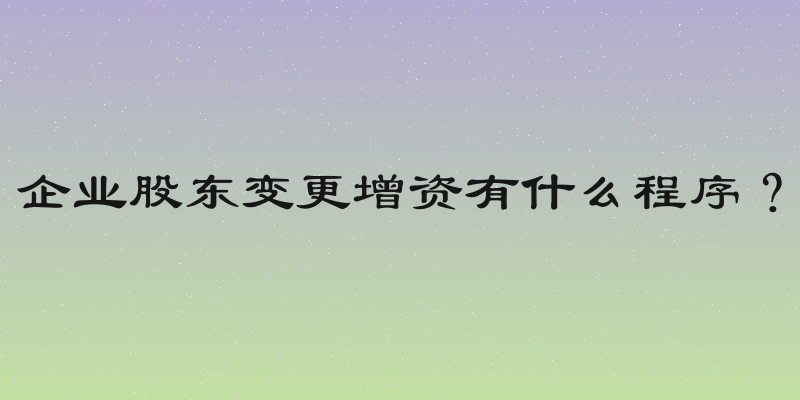 企业股东变更增资有什么程序？