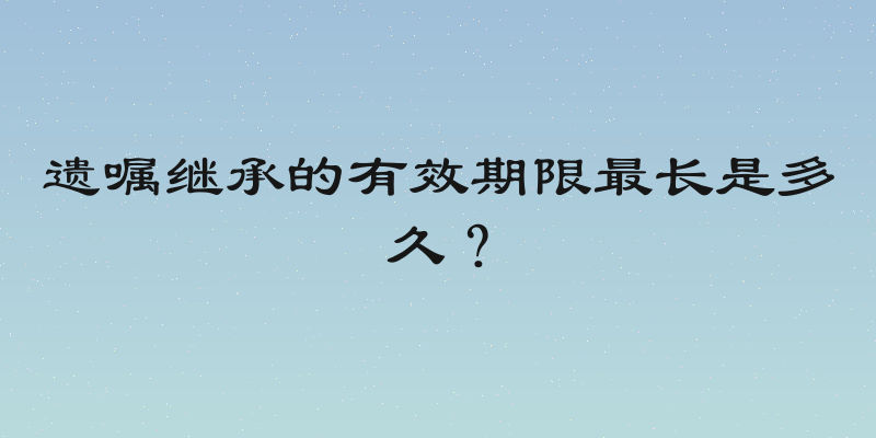 遗嘱继承的有效期限最长是多久？