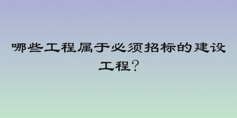 哪些工程属于必须招标的建设工程?