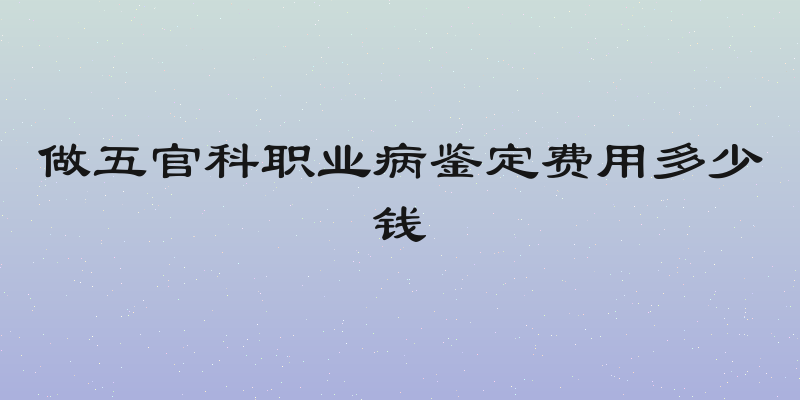 做五官科职业病鉴定费用多少钱