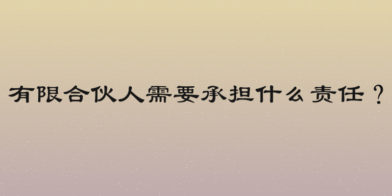 有限合伙人需要承担什么责任？
