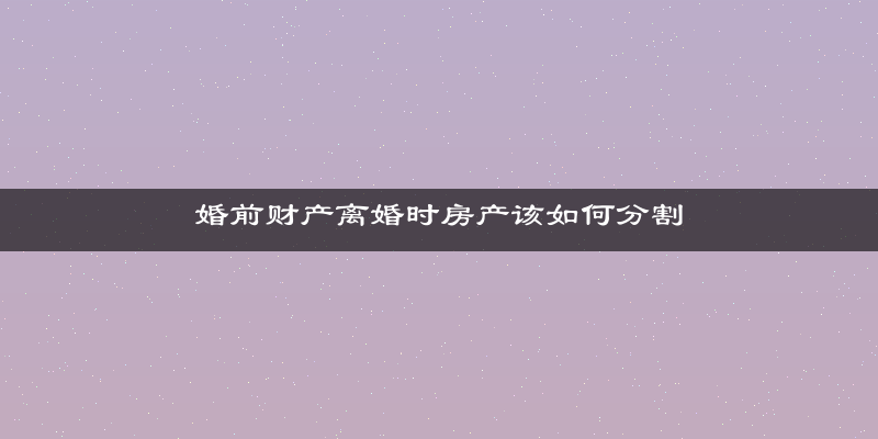 婚前财产离婚时房产该如何分割