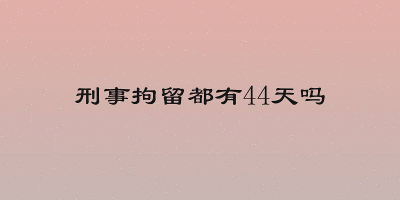 刑事拘留都有44天吗