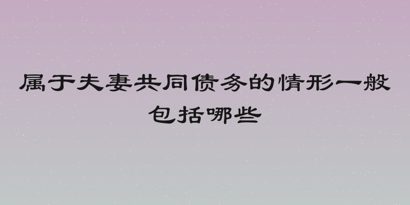属于夫妻共同债务的情形一般包括哪些