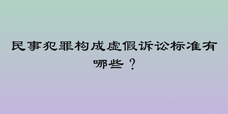 民事犯罪构成虚假诉讼标准有哪些？
