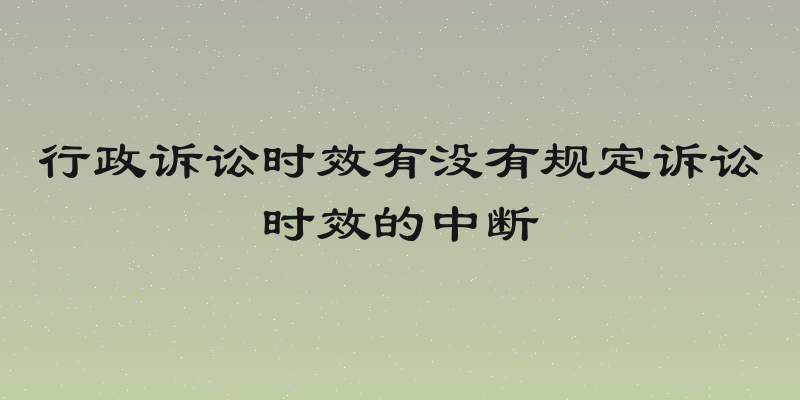 行政诉讼时效有没有规定诉讼时效的中断