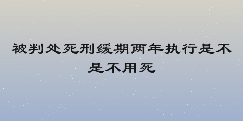 被判处死刑缓期两年执行是不是不用死