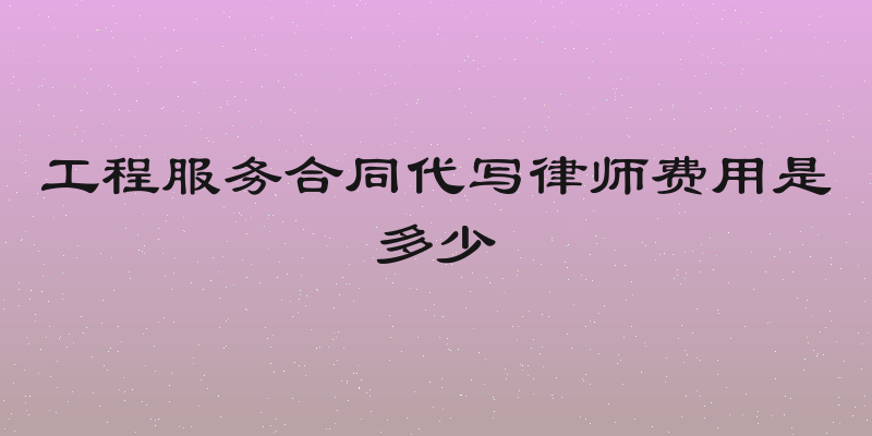 工程服务合同代写律师费用是多少