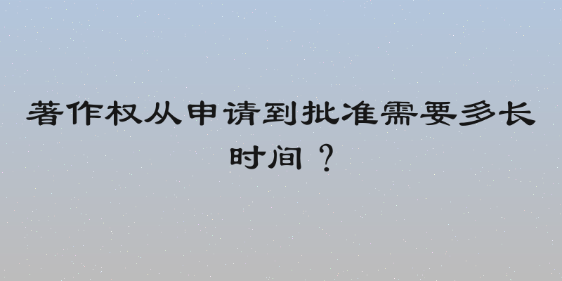 著作权从申请到批准需要多长时间？