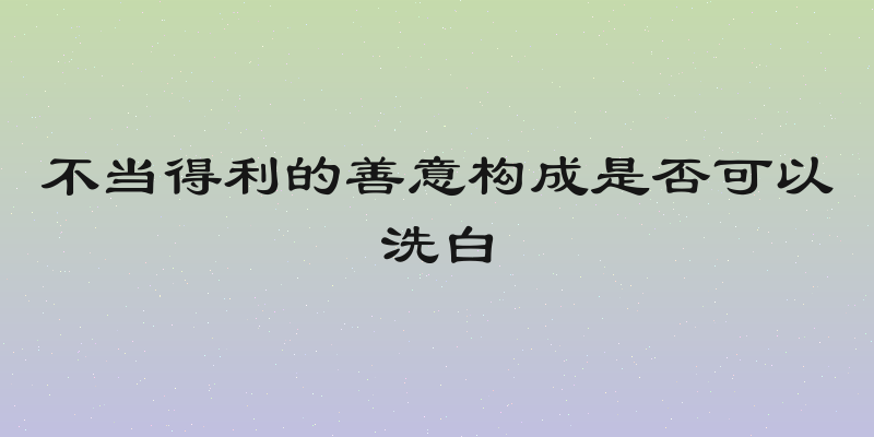 不当得利的善意构成是否可以洗白