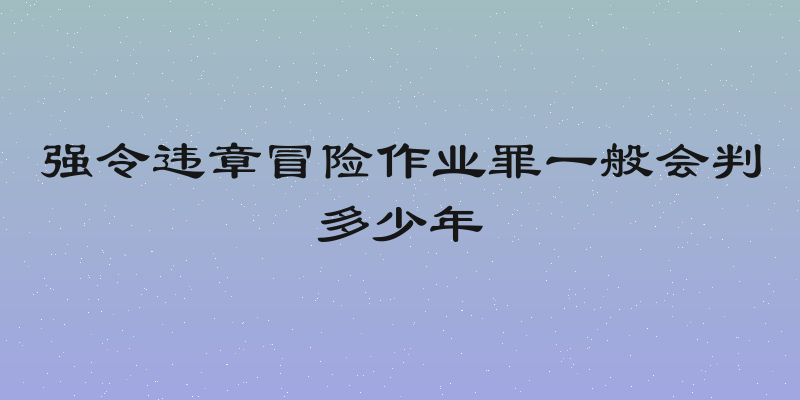 强令违章冒险作业罪一般会判多少年