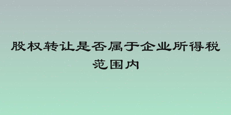 股权转让是否属于企业所得税范围内