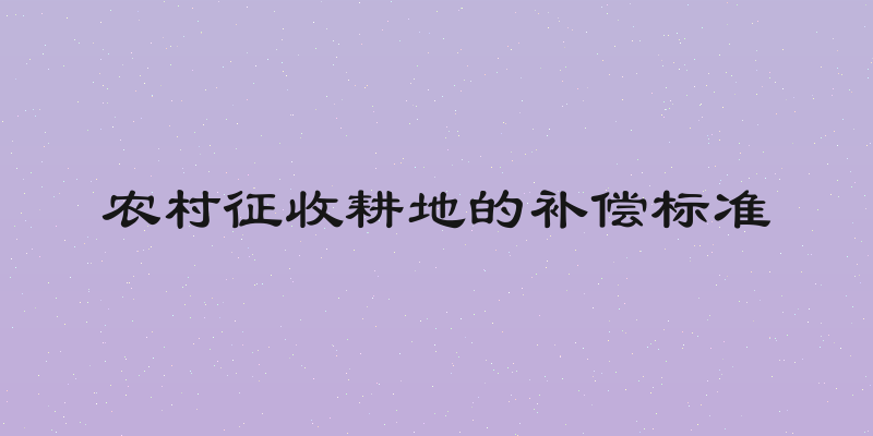 农村征收耕地的补偿标准