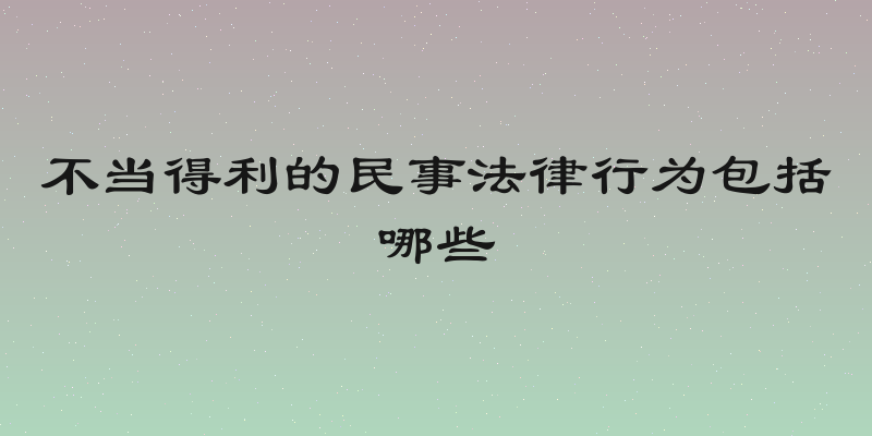 不当得利的民事法律行为包括哪些
