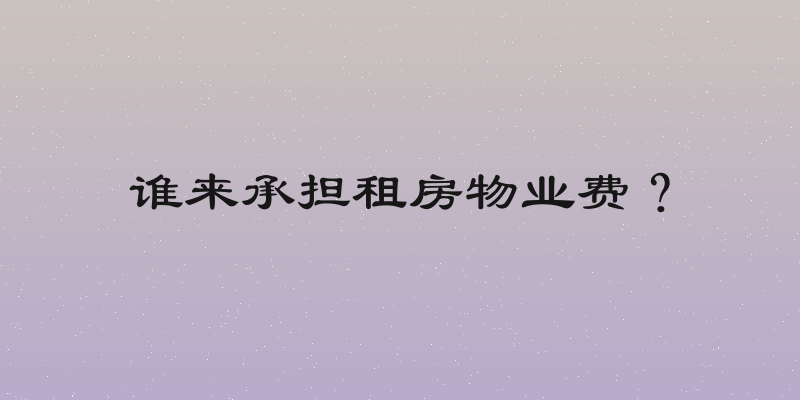 谁来承担租房物业费？
