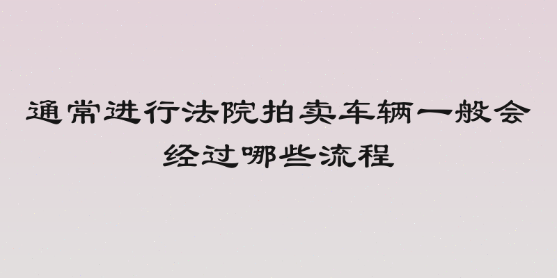 通常进行法院拍卖车辆一般会经过哪些流程