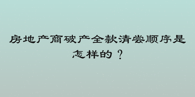房地产商破产全款清尝顺序是怎样的？