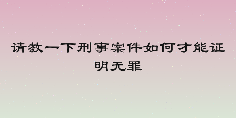 请教一下刑事案件如何才能证明无罪