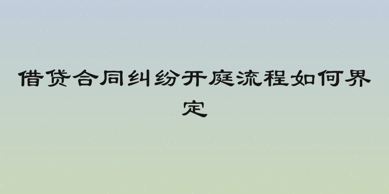 借贷合同纠纷开庭流程如何界定