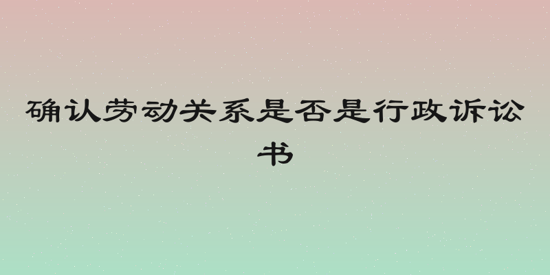 确认劳动关系是否是行政诉讼书