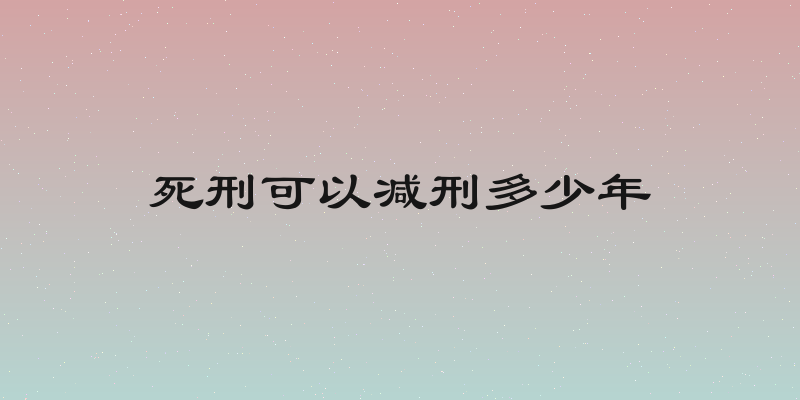 死刑可以减刑多少年