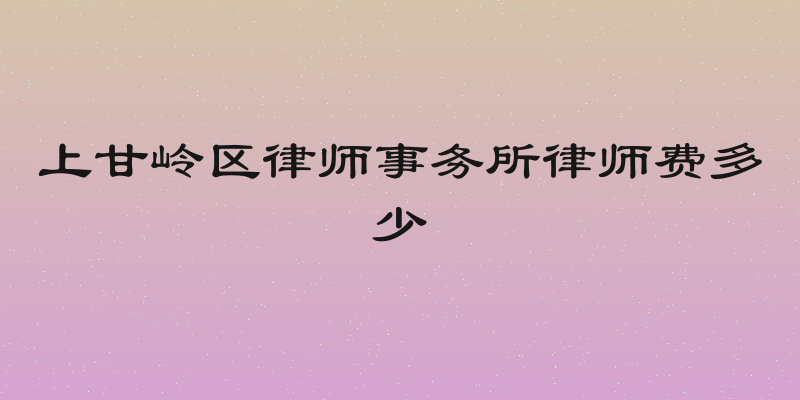 上甘岭区律师事务所律师费多少