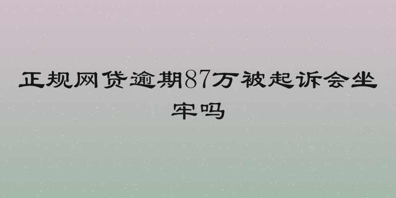 正规网贷逾期87万被起诉会坐牢吗