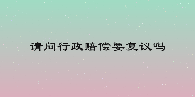 请问行政赔偿要复议吗