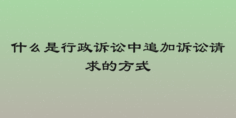 什么是行政诉讼中追加诉讼请求的方式