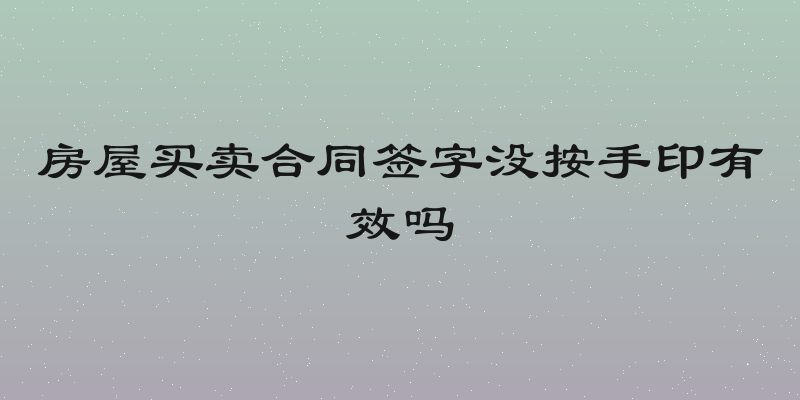 房屋买卖合同签字没按手印有效吗