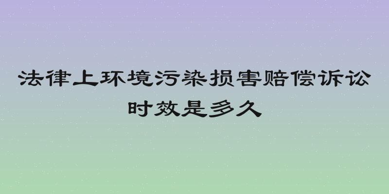 法律上环境污染损害赔偿诉讼时效是多久