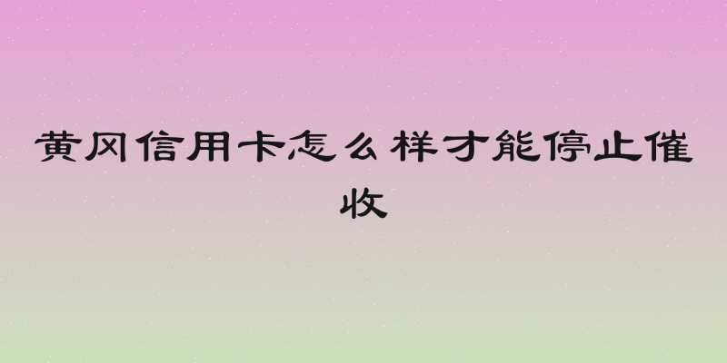 黄冈信用卡怎么样才能停止催收