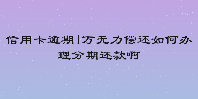 信用卡逾期1万无力偿还如何办理分期还款啊