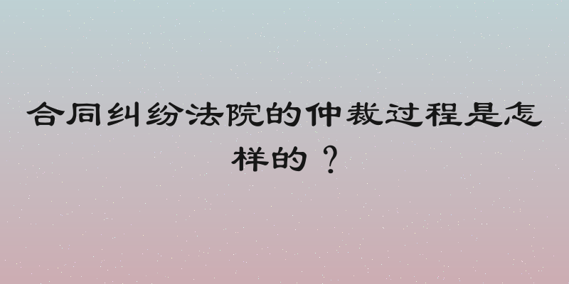 合同纠纷法院的仲裁过程是怎样的？