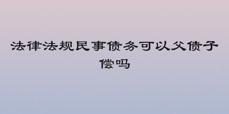 法律法规民事债务可以父债子偿吗