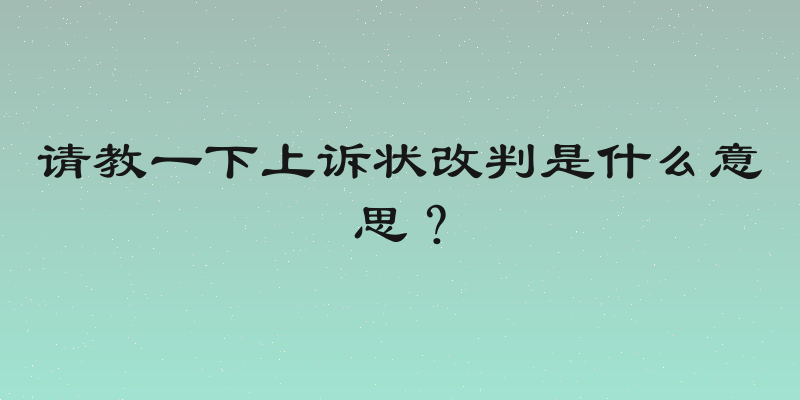 请教一下上诉状改判是什么意思？