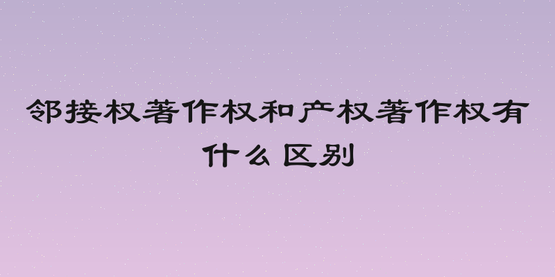 邻接权著作权和产权著作权有什么区别