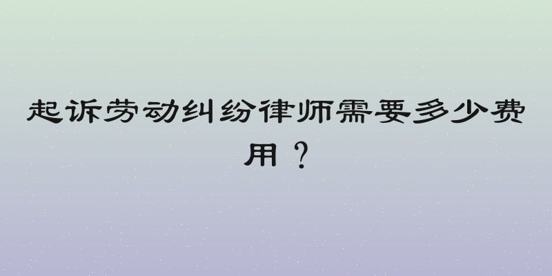起诉劳动纠纷律师需要多少费用？