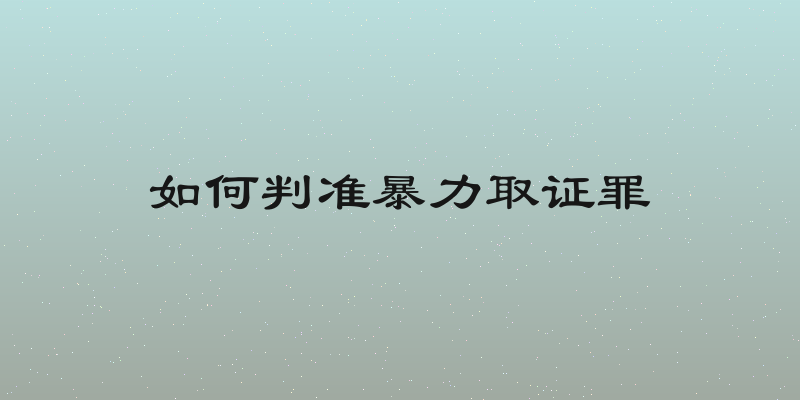 如何判准暴力取证罪