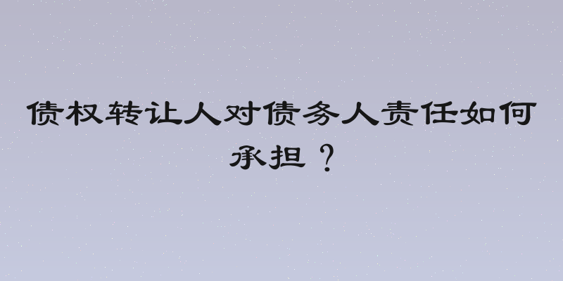 债权转让人对债务人责任如何承担？