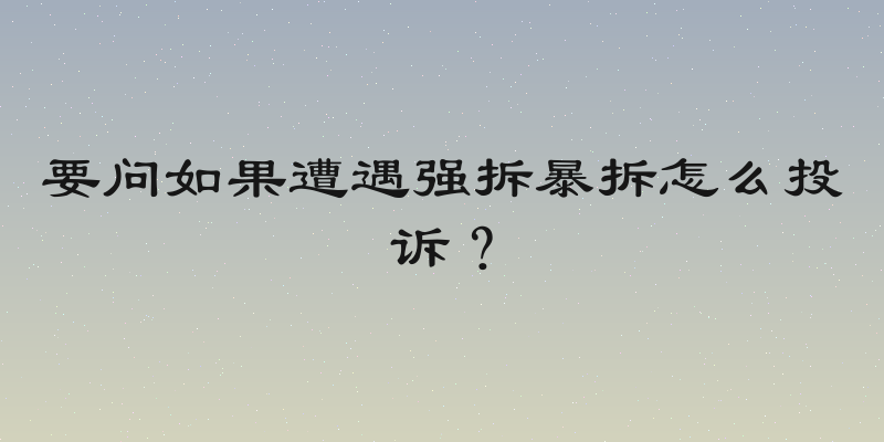 要问如果遭遇强拆暴拆怎么投诉？