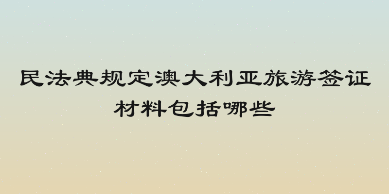 民法典规定澳大利亚旅游签证材料包括哪些