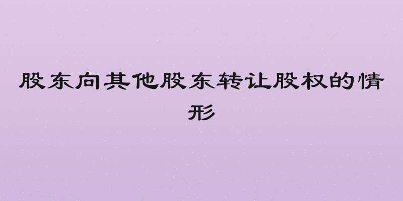 股东向其他股东转让股权的情形