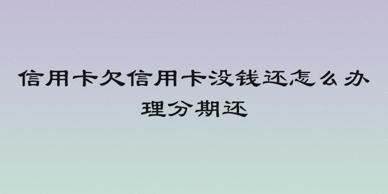 信用卡欠信用卡没钱还怎么办理分期还
