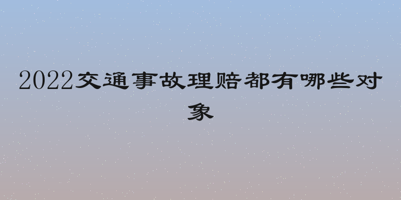 2022交通事故理赔都有哪些对象