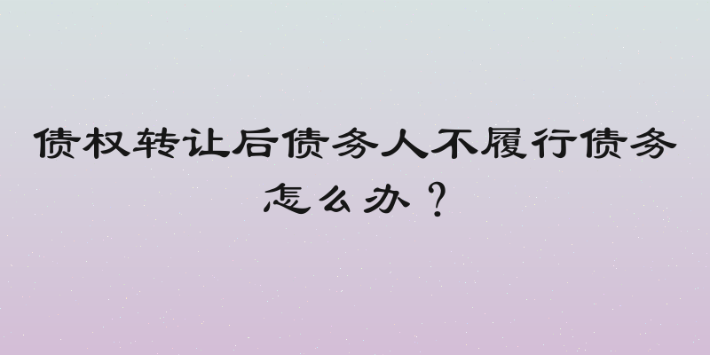 债权转让后债务人不履行债务怎么办？